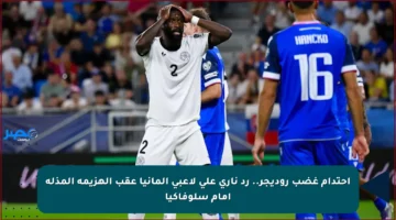 احتدام غضب روديجر.. رد ناري على لاعبي ألمانيا عقب الهزيمة المذلة أمام سلوفاكيا